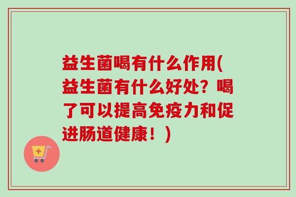 益生菌喝有什么作用(益生菌有什么好处?喝了可以提高力和促进肠道健康!) 益生菌喝有什么作用(益生菌有什么好处?喝了可以提高力和促进肠道健康!)