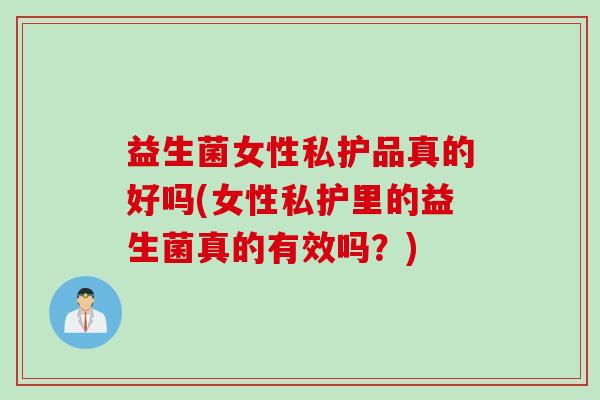 益生菌女性私护品真的好吗(女性私护里的益生菌真的有效吗?) 益生菌女性私护品真的好吗(女性私护里的益生菌真的有效吗?)