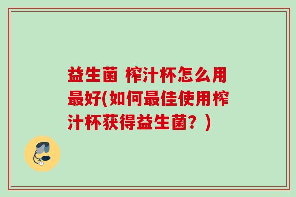 益生菌 榨汁杯怎么用好(如何佳使用榨汁杯获得益生菌?) 益生菌 榨汁杯怎么用好(如何佳使用榨汁杯获得益生菌?)