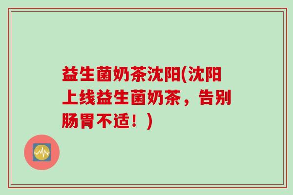 益生菌奶茶沈阳(沈阳上线益生菌奶茶,告别肠胃不适!) 益生菌奶茶沈阳(沈阳上线益生菌奶茶,告别肠胃不适!)