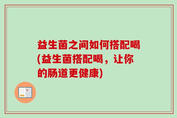 益生菌之间如何搭配喝(益生菌搭配喝,让你的肠道更健康) 益生菌之间如何搭配喝(益生菌搭配喝,让你的肠道更健康)