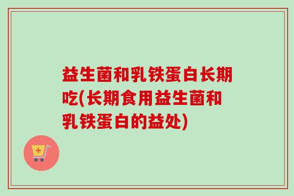 益生菌和乳铁蛋白长期吃(长期食用益生菌和乳铁蛋白的益处)