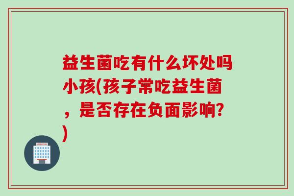 益生菌吃有什么坏处吗小孩(孩子常吃益生菌,是否存在负面影响?) 益生菌吃有什么坏处吗小孩(孩子常吃益生菌,是否存在负面影响?)