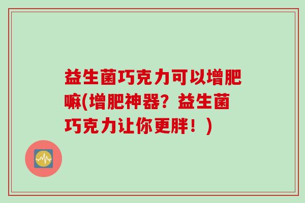 益生菌巧克力可以增肥嘛(增肥神器？益生菌巧克力让你更胖！)
