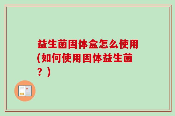 益生菌固体盒怎么使用(如何使用固体益生菌？)