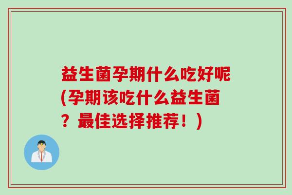 益生菌孕期什么吃好呢(孕期该吃什么益生菌?佳选择推荐!) 益生菌孕期什么吃好呢(孕期该吃什么益生菌?佳选择推荐!)
