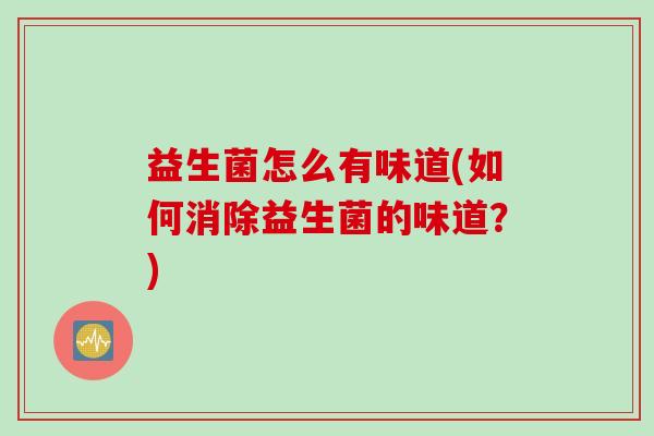 益生菌怎么有味道(如何消除益生菌的味道?) 益生菌怎么有味道(如何消除益生菌的味道?)