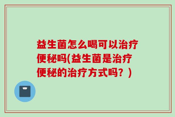 益生菌怎么喝可以吗(益生菌是的方式吗？)