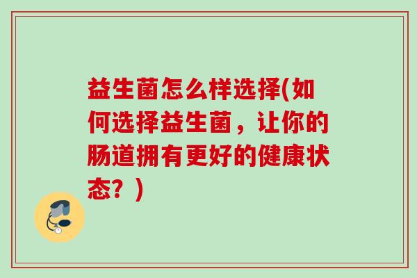 益生菌怎么样选择(如何选择益生菌,让你的肠道拥有更好的健康状态?) 益生菌怎么样选择(如何选择益生菌,让你的肠道拥有更好的健康状态?)