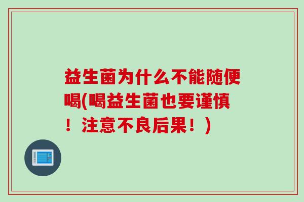 益生菌为什么不能随便喝(喝益生菌也要谨慎！注意不良后果！)