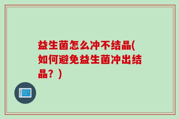 益生菌怎么冲不结晶(如何避免益生菌冲出结晶?) 益生菌怎么冲不结晶(如何避免益生菌冲出结晶?)