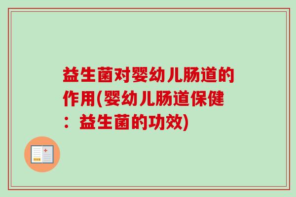 益生菌对婴幼儿肠道的作用(婴幼儿肠道保健:益生菌的功效) 益生菌对婴幼儿肠道的作用(婴幼儿肠道保健:益生菌的功效)