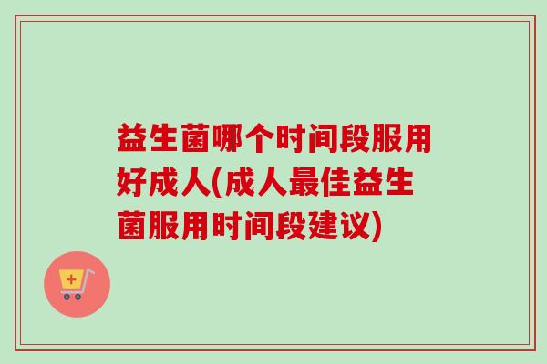 益生菌哪个时间段服用好成人(成人佳益生菌服用时间段建议)
