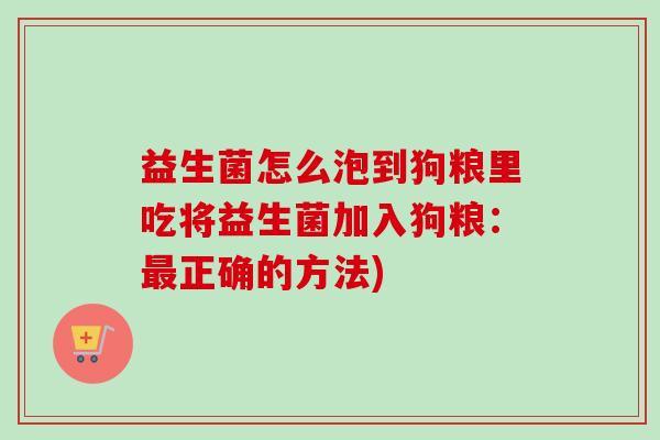 益生菌怎么泡到狗粮里吃将益生菌加入狗粮：正确的方法)