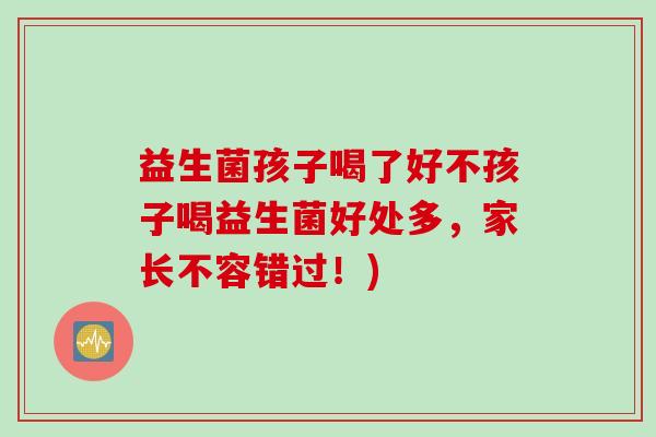 益生菌孩子喝了好不孩子喝益生菌好处多,家长不容错过!) 益生菌孩子喝了好不孩子喝益生菌好处多,家长不容错过!)