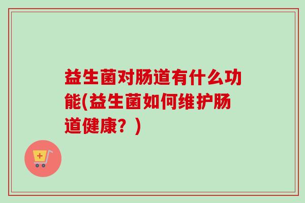 益生菌对肠道有什么功能(益生菌如何维护肠道健康？)