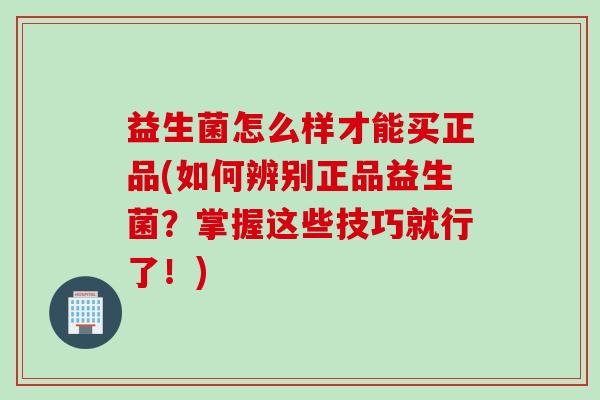 益生菌怎么样才能买正品(如何辨别正品益生菌?掌握这些技巧就行了!) 益生菌怎么样才能买正品(如何辨别正品益生菌?掌握这些技巧就行了!)