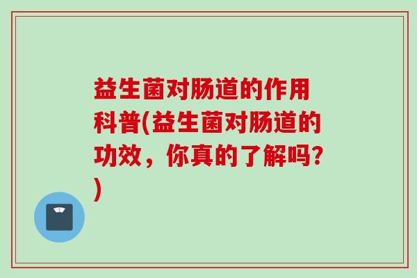 益生菌对肠道的作用 科普(益生菌对肠道的功效，你真的了解吗？)