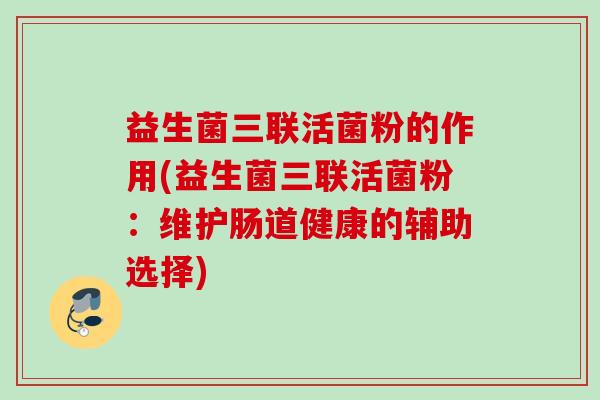 益生菌三联活菌粉的作用(益生菌三联活菌粉：维护肠道健康的辅助选择)