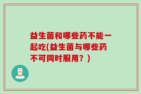 益生菌和哪些药不能一起吃(益生菌与哪些药不可同时服用？)