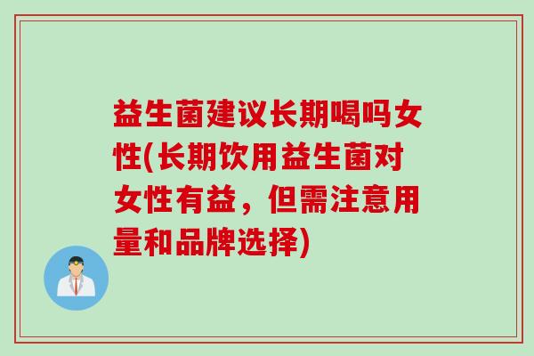 益生菌建议长期喝吗女性(长期饮用益生菌对女性有益,但需注意用量和品牌选择) 益生菌建议长期喝吗女性(长期饮用益生菌对女性有益,但需注意用量和品牌选择)