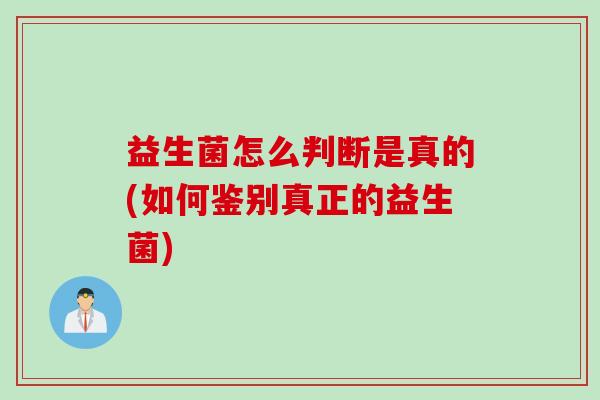 益生菌怎么判断是真的(如何鉴别真正的益生菌) 益生菌怎么判断是真的(如何鉴别真正的益生菌)