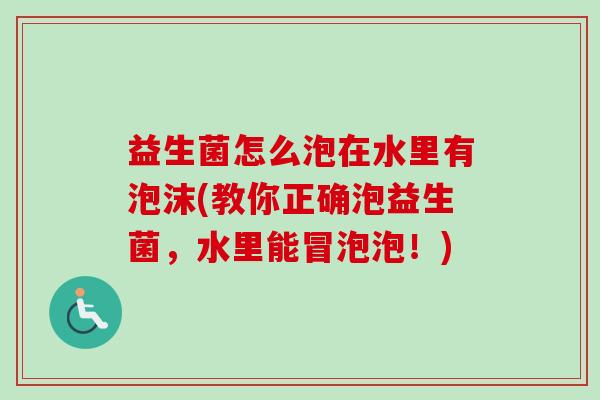 益生菌怎么泡在水里有泡沫(教你正确泡益生菌,水里能冒泡泡!) 益生菌怎么泡在水里有泡沫(教你正确泡益生菌,水里能冒泡泡!)