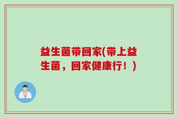 益生菌带回家(带上益生菌，回家健康行！)
