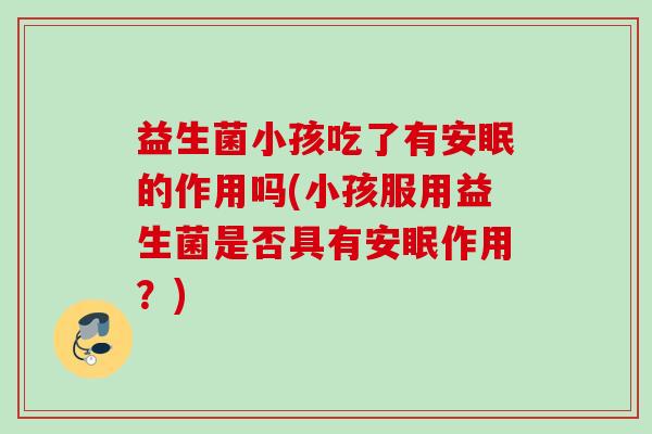 益生菌小孩吃了有安眠的作用吗(小孩服用益生菌是否具有安眠作用?) 益生菌小孩吃了有安眠的作用吗(小孩服用益生菌是否具有安眠作用?)