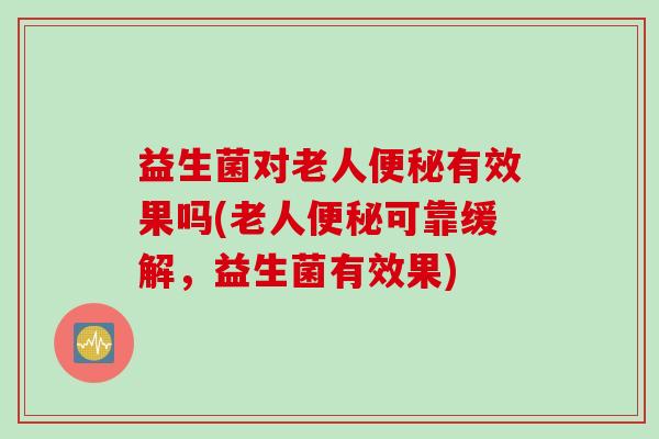 益生菌对老人有效果吗(老人可靠缓解，益生菌有效果)