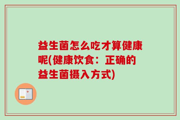 益生菌怎么吃才算健康呢(健康饮食:正确的益生菌摄入方式) 益生菌怎么吃才算健康呢(健康饮食:正确的益生菌摄入方式)