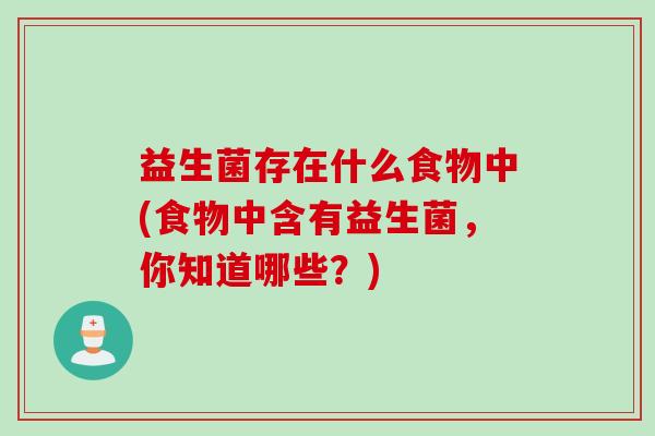 益生菌存在什么食物中(食物中含有益生菌,你知道哪些?) 益生菌存在什么食物中(食物中含有益生菌,你知道哪些?)