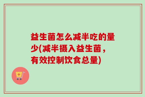 益生菌怎么减半吃的量少(减半摄入益生菌,有效控制饮食总量) 益生菌怎么减半吃的量少(减半摄入益生菌,有效控制饮食总量)