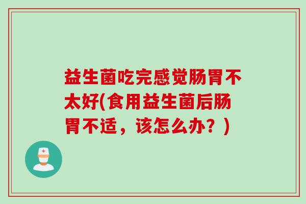 益生菌吃完感觉肠胃不太好(食用益生菌后肠胃不适,该怎么办?) 益生菌吃完感觉肠胃不太好(食用益生菌后肠胃不适,该怎么办?)