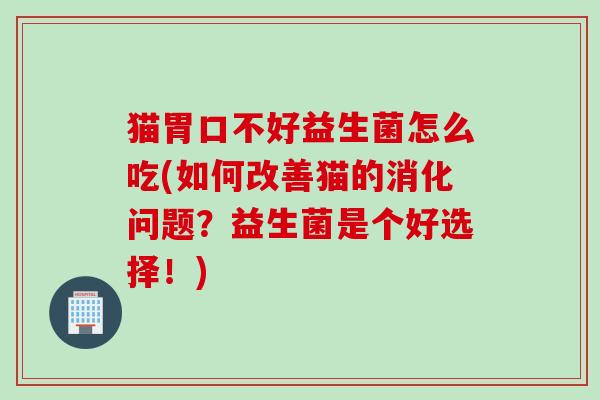 猫胃口不好益生菌怎么吃(如何改善猫的消化问题？益生菌是个好选择！)