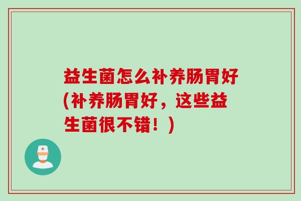 益生菌怎么补养肠胃好(补养肠胃好，这些益生菌很不错！)