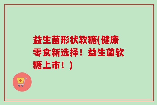 益生菌形状软糖(健康零食新选择！益生菌软糖上市！)