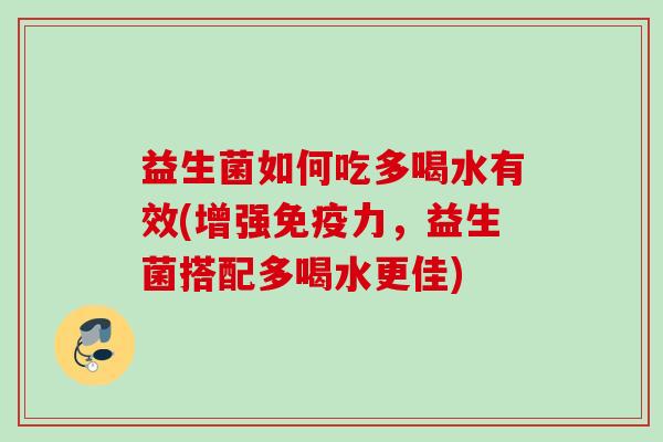 益生菌如何吃多喝水有效(增强力，益生菌搭配多喝水更佳)
