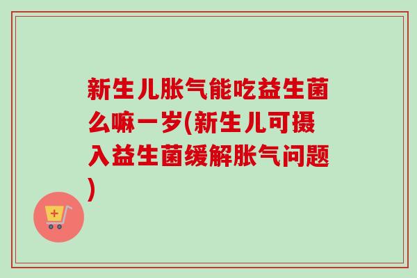 新生儿能吃益生菌么嘛一岁(新生儿可摄入益生菌缓解问题) 新生儿能吃益生菌么嘛一岁(新生儿可摄入益生菌缓解问题)