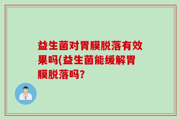 益生菌对胃膜脱落有效果吗(益生菌能缓解胃膜脱落吗? 益生菌对胃膜脱落有效果吗(益生菌能缓解胃膜脱落吗?