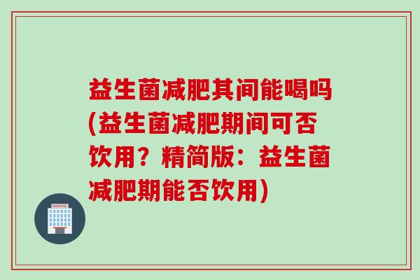 益生菌其间能喝吗(益生菌期间可否饮用？精简版：益生菌期能否饮用)