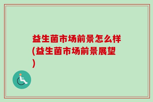 益生菌市场前景怎么样(益生菌市场前景展望)