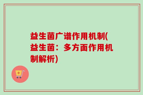益生菌广谱作用机制(益生菌:多方面作用机制解析) 益生菌广谱作用机制(益生菌:多方面作用机制解析)