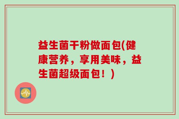益生菌干粉做面包(健康营养,享用美味,益生菌超级面包!) 益生菌干粉做面包(健康营养,享用美味,益生菌超级面包!)