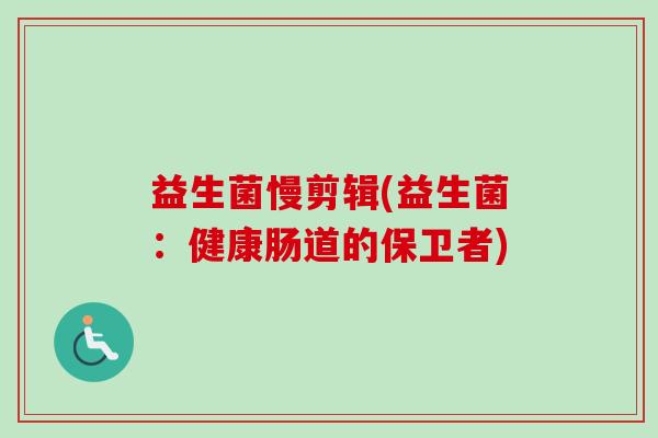 益生菌慢剪辑(益生菌：健康肠道的保卫者)