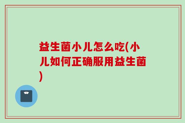 益生菌小儿怎么吃(小儿如何正确服用益生菌) 益生菌小儿怎么吃(小儿如何正确服用益生菌)