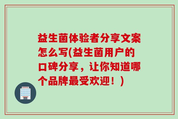 益生菌体验者分享文案怎么写(益生菌用户的口碑分享,让你知道哪个品牌受欢迎!) 益生菌体验者分享文案怎么写(益生菌用户的口碑分享,让你知道哪个品牌受欢迎!)