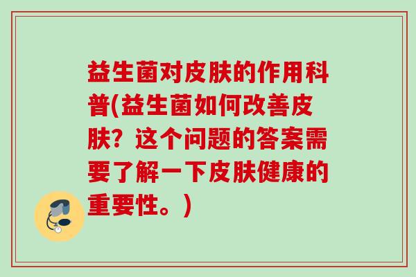 益生菌对的作用科普(益生菌如何改善?这个问题的答案需要了解一下健康的重要性。) 益生菌对的作用科普(益生菌如何改善?这个问题的答案需要了解一下健康的重要性。)