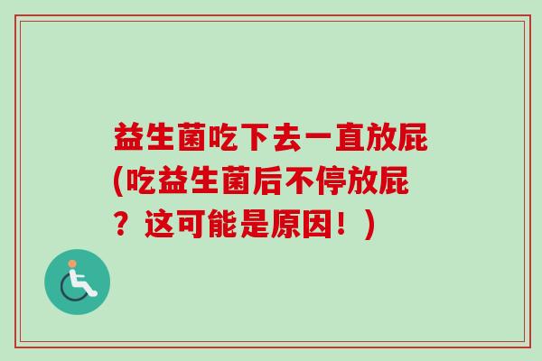 益生菌吃下去一直放屁(吃益生菌后不停放屁?这可能是原因!) 益生菌吃下去一直放屁(吃益生菌后不停放屁?这可能是原因!)