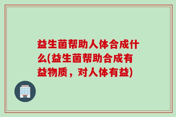 益生菌帮助人体合成什么(益生菌帮助合成有益物质，对人体有益)